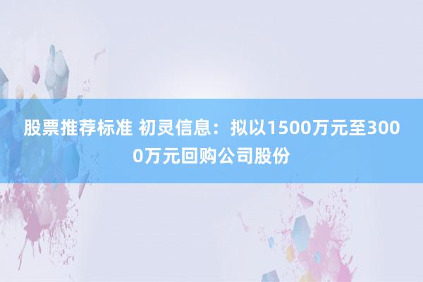 股票推荐标准 初灵信息：拟以1500万元至3000万元回购公司股份