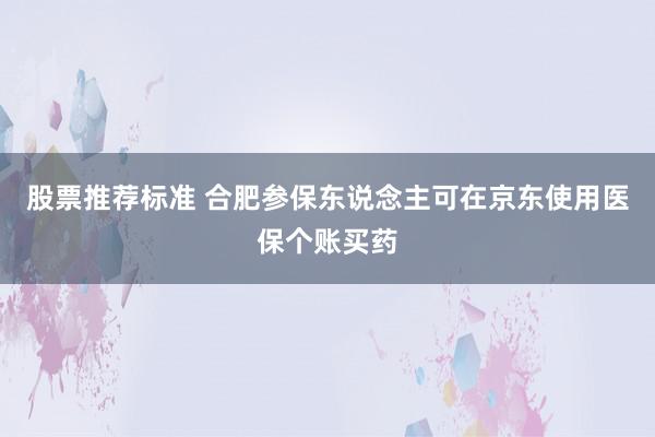 股票推荐标准 合肥参保东说念主可在京东使用医保个账买药