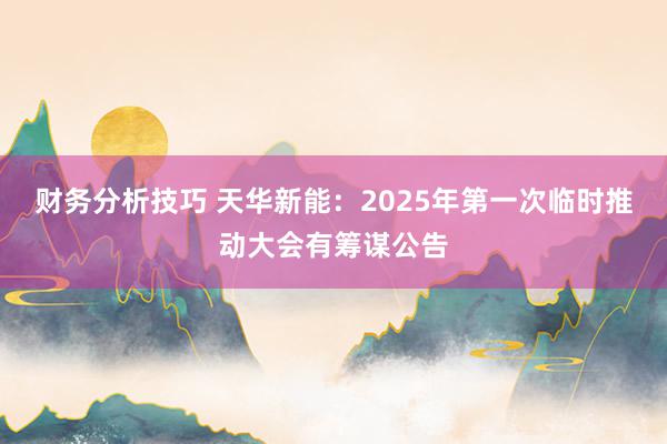 财务分析技巧 天华新能：2025年第一次临时推动大会有筹谋公告