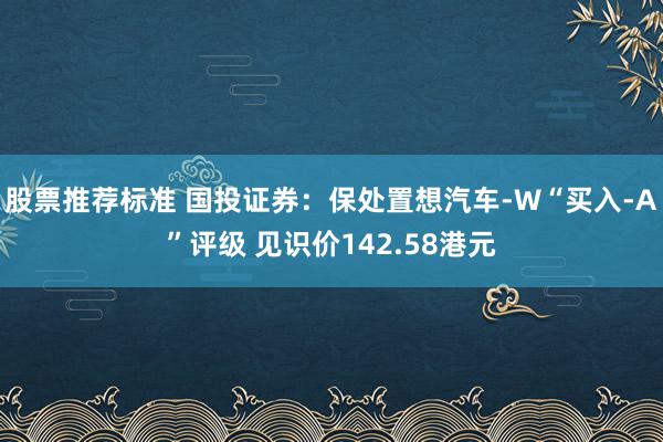 股票推荐标准 国投证券：保处置想汽车-W“买入-A”评级 见识价142.58港元