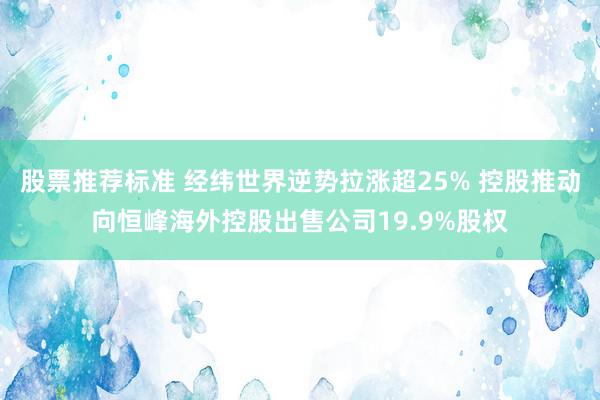 股票推荐标准 经纬世界逆势拉涨超25% 控股推动向恒峰海外控股出售公司19.9%股权