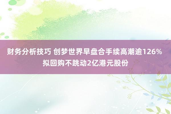 财务分析技巧 创梦世界早盘合手续高潮逾126% 拟回购不跳动2亿港元股份