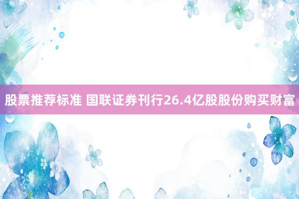 股票推荐标准 国联证券刊行26.4亿股股份购买财富