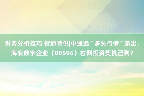 财务分析技巧 智通特供|中遥远“多头行情”露出，海浪数字企业（00596）右侧投资契机已到？