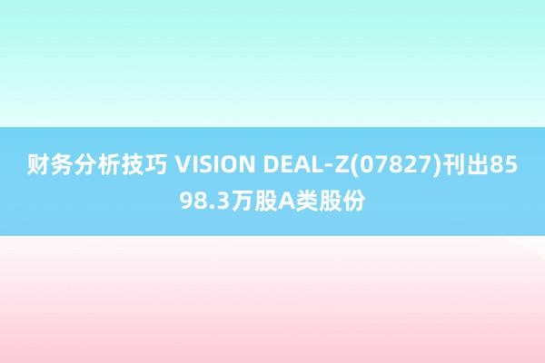 财务分析技巧 VISION DEAL-Z(07827)刊出8598.3万股A类股份