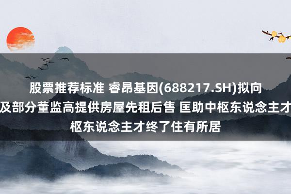 股票推荐标准 睿昂基因(688217.SH)拟向实控东说念主及部分董监高提供房屋先租后售 匡助中枢东说念主才终了住有所居