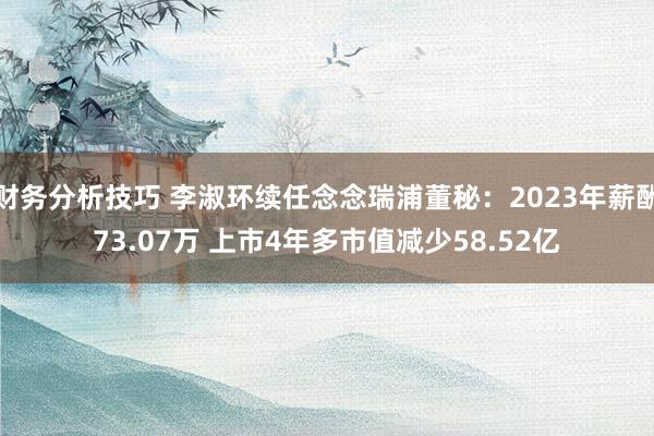 财务分析技巧 李淑环续任念念瑞浦董秘：2023年薪酬73.07万 上市4年多市值减少58.52亿