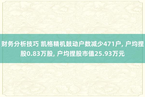 财务分析技巧 凯格精机鼓动户数减少471户, 户均捏股0.83万股, 户均捏股市值25.93万元