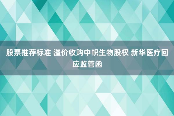 股票推荐标准 溢价收购中帜生物股权 新华医疗回应监管函