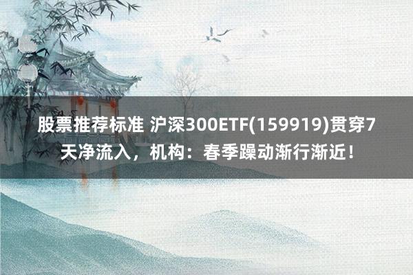 股票推荐标准 沪深300ETF(159919)贯穿7天净流入，机构：春季躁动渐行渐近！