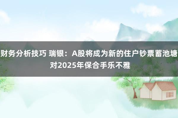 财务分析技巧 瑞银：A股将成为新的住户钞票蓄池塘 对2025年保合手乐不雅