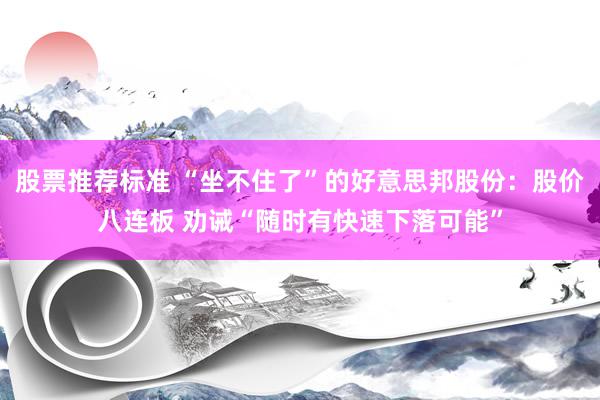 股票推荐标准 “坐不住了”的好意思邦股份：股价八连板 劝诫“随时有快速下落可能”