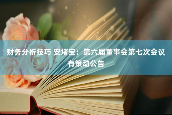 财务分析技巧 安堵宝：第六届董事会第七次会议有策动公告