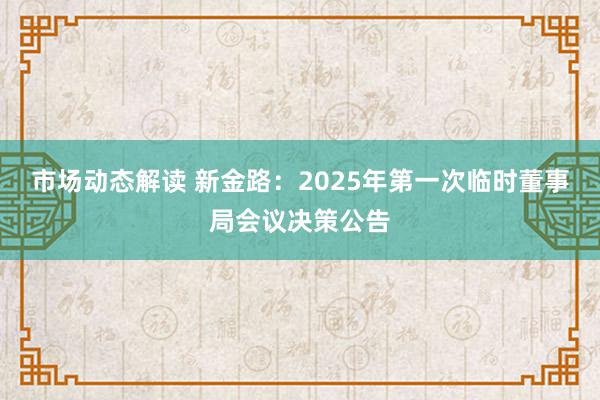 市场动态解读 新金路：2025年第一次临时董事局会议决策公告