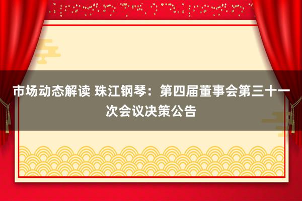 市场动态解读 珠江钢琴：第四届董事会第三十一次会议决策公告