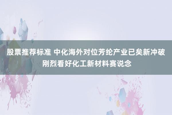 股票推荐标准 中化海外对位芳纶产业已矣新冲破 刚烈看好化工新材料赛说念