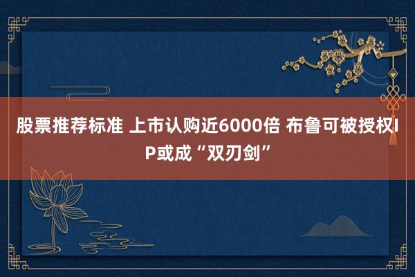 股票推荐标准 上市认购近6000倍 布鲁可被授权IP或成“双刃剑”