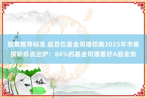 股票推荐标准 超百位基金司理权衡2025年市集探听陈说出炉：84%的基金司理看好A股走势