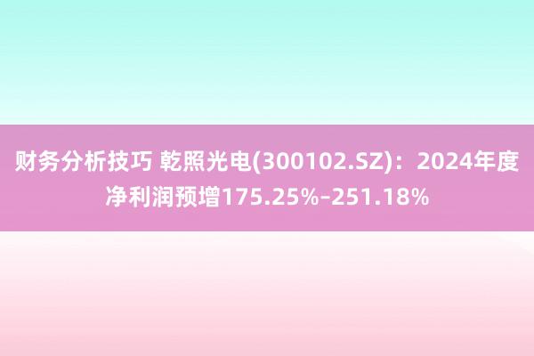 财务分析技巧 乾照光电(300102.SZ)：2024年度净利润预增175.25%–251.18%