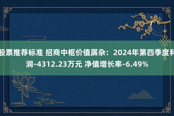 股票推荐标准 招商中枢价值羼杂：2024年第四季度利润-4312.23万元 净值增长率-6.49%