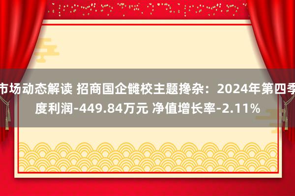 市场动态解读 招商国企雠校主题搀杂：2024年第四季度利润-449.84万元 净值增长率-2.11%