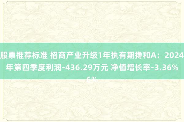 股票推荐标准 招商产业升级1年执有期搀和A：2024年第四季度利润-436.29万元 净值增长率-3.36%