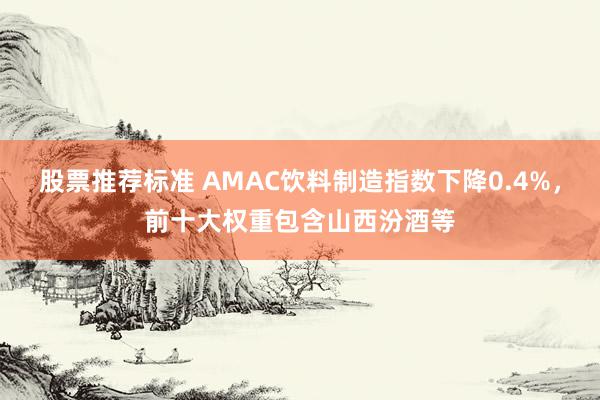 股票推荐标准 AMAC饮料制造指数下降0.4%，前十大权重包含山西汾酒等