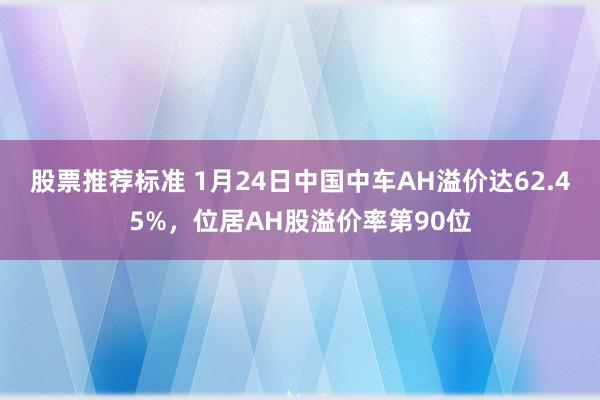 股票推荐标准 1月24日中国中车AH溢价达62.45%，位居AH股溢价率第90位