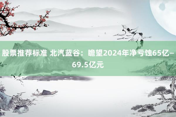 股票推荐标准 北汽蓝谷：瞻望2024年净亏蚀65亿—69.5亿元