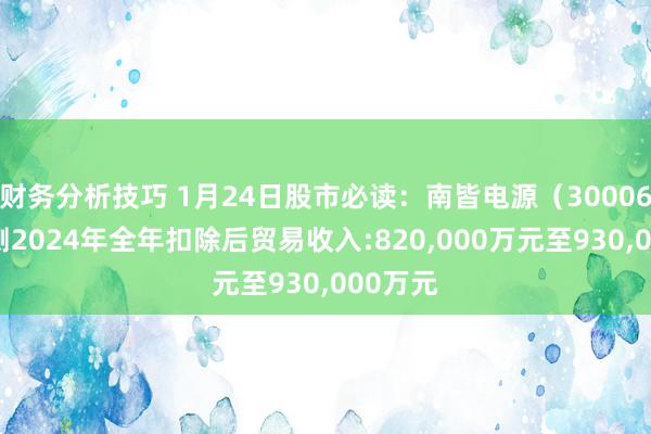 财务分析技巧 1月24日股市必读：南皆电源（300068）预测2024年全年扣除后贸易收入:820,000万元至930,000万元