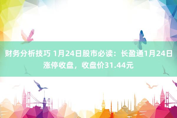 财务分析技巧 1月24日股市必读：长盈通1月24日涨停收盘，收盘价31.44元