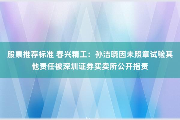 股票推荐标准 春兴精工：孙洁晓因未照章试验其他责任被深圳证券买卖所公开指责