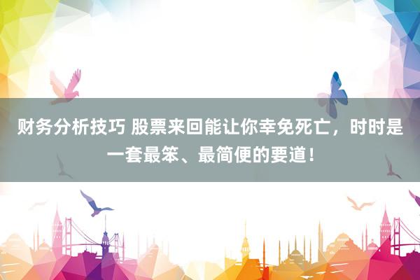 财务分析技巧 股票来回能让你幸免死亡，时时是一套最笨、最简便的要道！