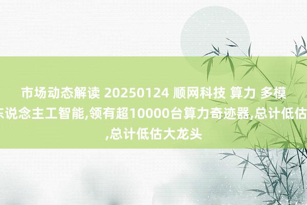 市场动态解读 20250124 顺网科技 算力 多模态AI 东说念主工智能,领有超10000台算力奇迹器,总计低估大龙头