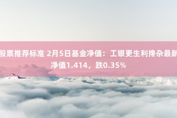 股票推荐标准 2月5日基金净值：工银更生利搀杂最新净值1.414，跌0.35%