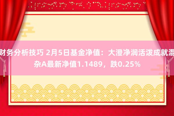 财务分析技巧 2月5日基金净值：大澄净润活泼成就混杂A最新净值1.1489，跌0.25%