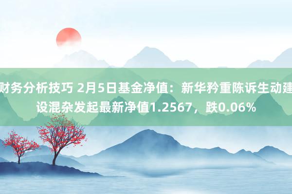 财务分析技巧 2月5日基金净值：新华矜重陈诉生动建设混杂发起最新净值1.2567，跌0.06%