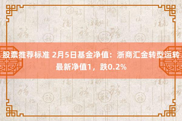 股票推荐标准 2月5日基金净值：浙商汇金转型运转最新净值1，跌0.2%