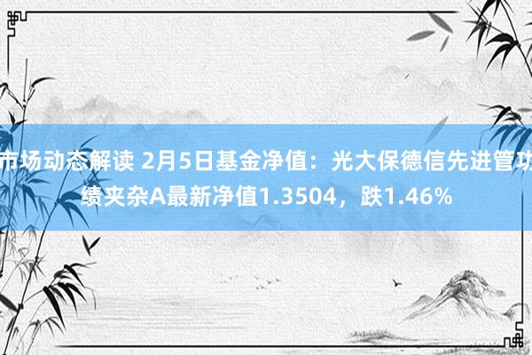 市场动态解读 2月5日基金净值：光大保德信先进管功绩夹杂A最新净值1.3504，跌1.46%