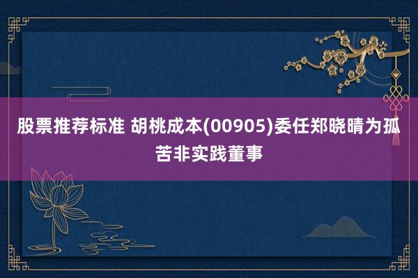 股票推荐标准 胡桃成本(00905)委任郑晓晴为孤苦非实践董事