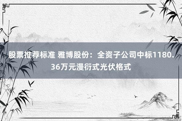 股票推荐标准 雅博股份：全资子公司中标1180.36万元漫衍式光伏格式