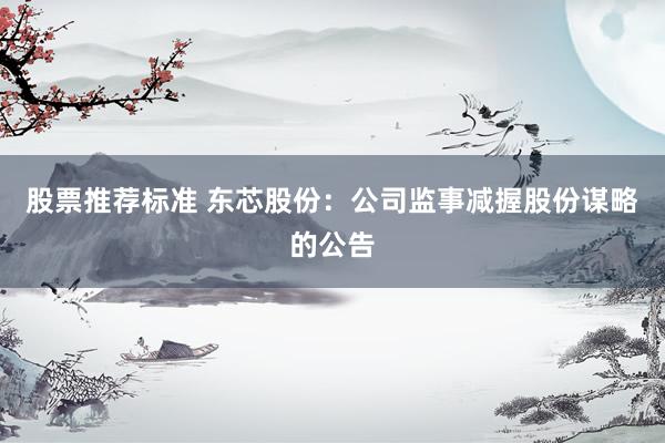 股票推荐标准 东芯股份：公司监事减握股份谋略的公告