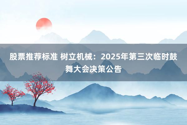 股票推荐标准 树立机械：2025年第三次临时鼓舞大会决策公告