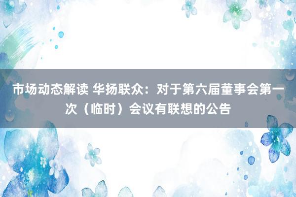 市场动态解读 华扬联众：对于第六届董事会第一次（临时）会议有联想的公告