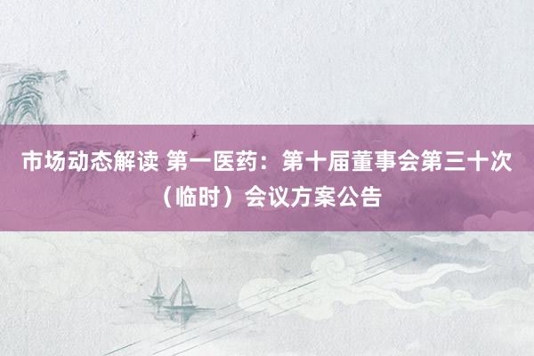 市场动态解读 第一医药：第十届董事会第三十次（临时）会议方案公告