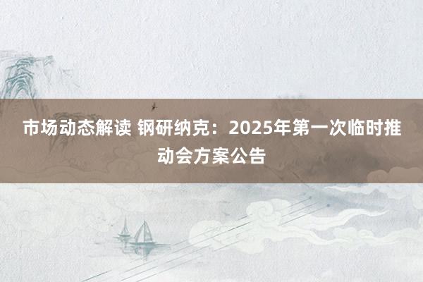 市场动态解读 钢研纳克：2025年第一次临时推动会方案公告