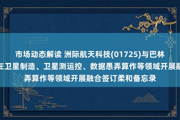 市场动态解读 洲际航天科技(01725)与巴林国度航天局就忽视在卫星制造、卫星测运控、数据愚弄算作等领域开展融合签订柔和备忘录