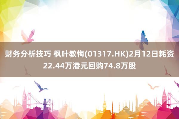 财务分析技巧 枫叶教悔(01317.HK)2月12日耗资22.44万港元回购74.8万股