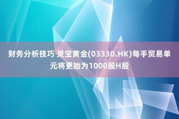 财务分析技巧 灵宝黄金(03330.HK)每手贸易单元将更始为1000股H股