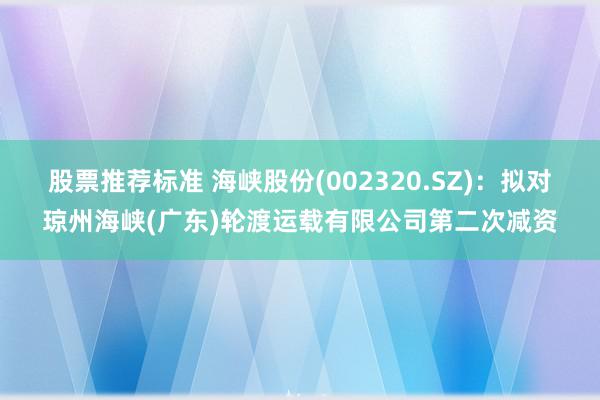 股票推荐标准 海峡股份(002320.SZ)：拟对琼州海峡(广东)轮渡运载有限公司第二次减资